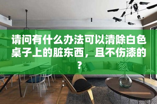 请问有什么办法可以清除白色桌子上的脏东西，且不伤漆的？