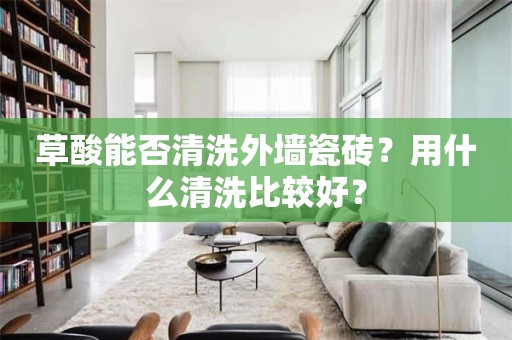 草酸能否清洗外墙瓷砖？用什么清洗比较好？