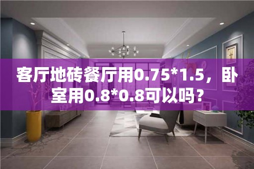 客厅地砖餐厅用0.75*1.5，卧室用0.8*0.8可以吗？