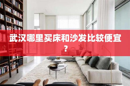 武汉哪里买床和沙发比较便宜？