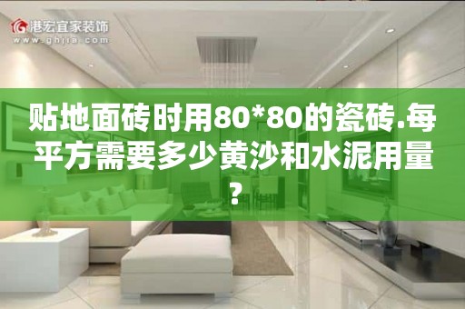 贴地面砖时用80*80的瓷砖.每平方需要多少黄沙和水泥用量？