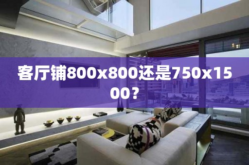 客厅铺800x800还是750x1500？