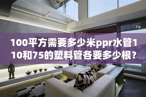 100平方需要多少米ppr水管110和75的塑料管各要多少根？