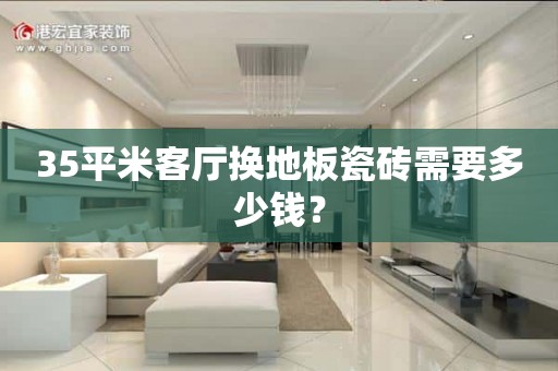 35平米客厅换地板瓷砖需要多少钱？