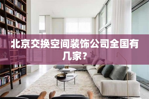 北京交换空间装饰公司全国有几家？