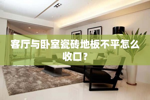 客厅与卧室瓷砖地板不平怎么收口？