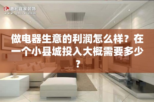 做电器生意的利润怎么样？在一个小县城投入大概需要多少？