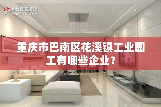 重庆市巴南区花溪镇工业园工有哪些企业？