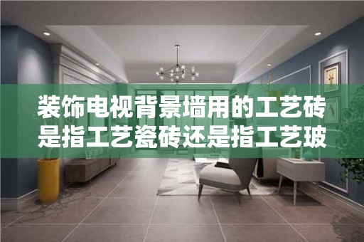 装饰电视背景墙用的工艺砖是指工艺瓷砖还是指工艺玻璃呢？