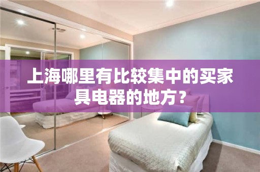上海哪里有比较集中的买家具电器的地方？
