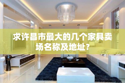 求许昌市最大的几个家具卖场名称及地址？