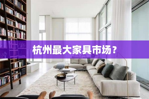 杭州最大家具市场？