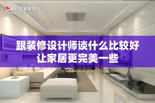 跟装修设计师谈什么比较好让家居更完美一些