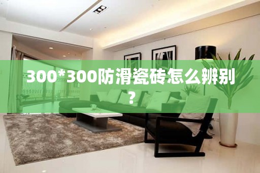 300*300防滑瓷砖怎么辨别？