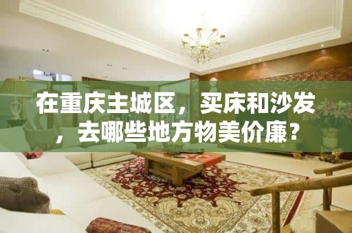 在重庆主城区，买床和沙发，去哪些地方物美价廉？