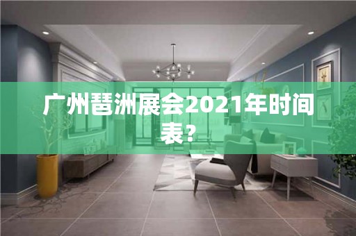 广州琶洲展会2021年时间表？