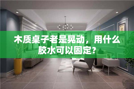 木质桌子老是晃动，用什么胶水可以固定？