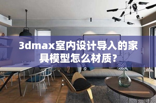 3dmax室内设计导入的家具模型怎么材质？