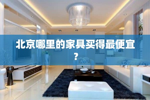 北京哪里的家具买得最便宜？