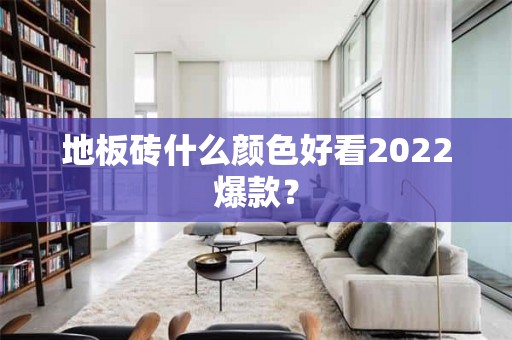 地板砖什么颜色好看2022爆款？