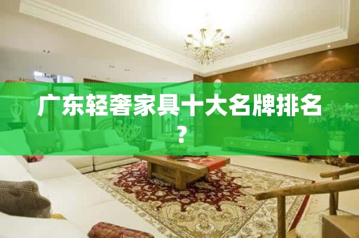 广东轻奢家具十大名牌排名？