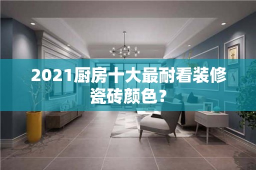 2021厨房十大最耐看装修瓷砖颜色？