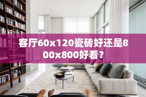 客厅60x120瓷砖好还是800x800好看？