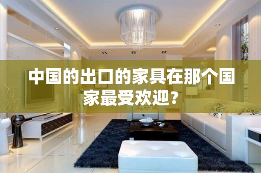中国的出口的家具在那个国家最受欢迎？