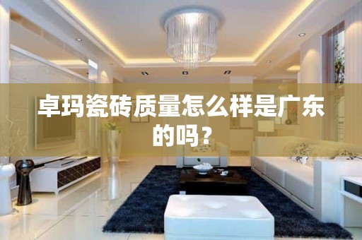 卓玛瓷砖质量怎么样是广东的吗？