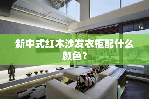 新中式红木沙发衣柜配什么颜色？