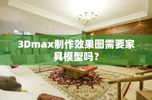 3Dmax制作效果图需要家具模型吗？