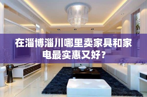 在淄博淄川哪里卖家具和家电最实惠又好？