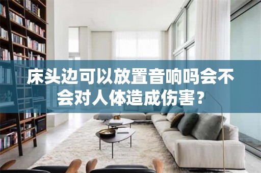 床头边可以放置音响吗会不会对人体造成伤害？