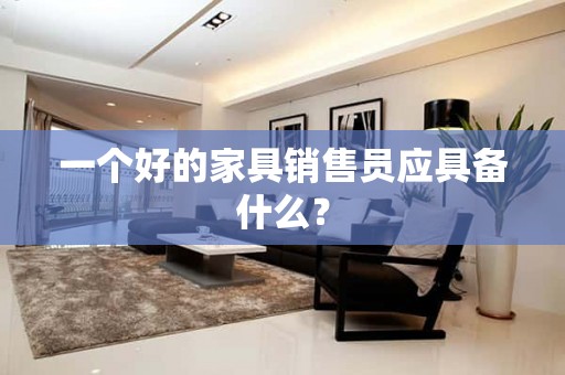 一个好的家具销售员应具备什么？