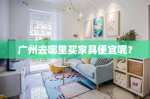 广州去哪里买家具便宜呢？