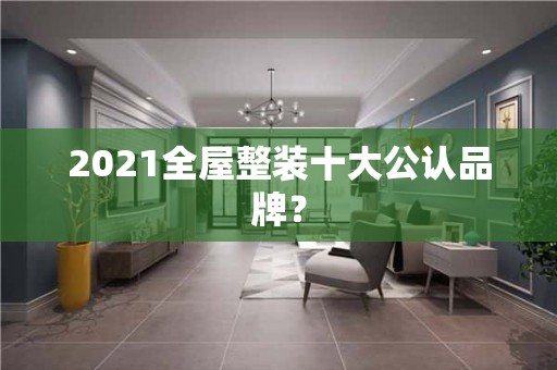 2021全屋整装十大公认品牌？