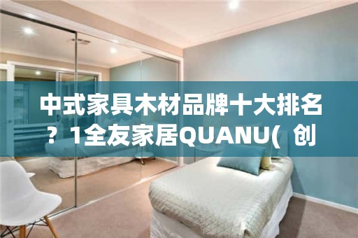 中式家具木材品牌十大排名？1全友家居QUANU(  创建于1986年