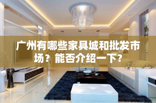 广州有哪些家具城和批发市场？能否介绍一下？