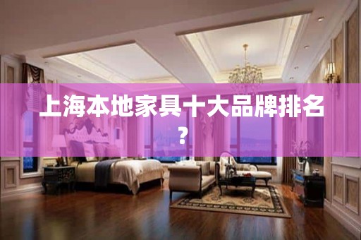 上海本地家具十大品牌排名？